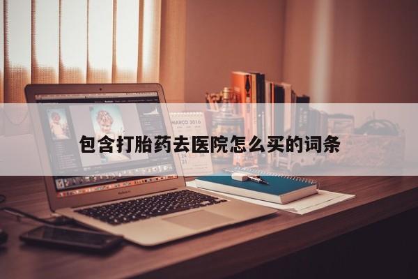 堕胎药叫什么名字微信怎么购买包含打胎药去医院怎么买的词条