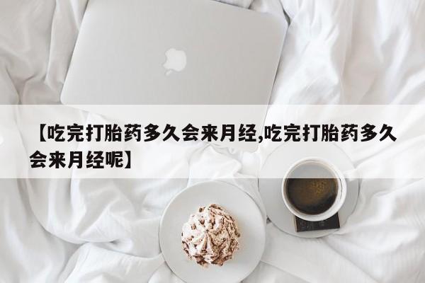 堕胎药叫什么名字微信怎么购买【吃完打胎药多久会来月经,吃完打胎药多久会来月经呢】