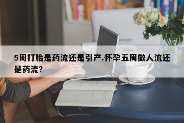 堕胎药叫什么名字微信怎么购买5周打胎是药流还是引产.怀孕五周做人流还是药流?