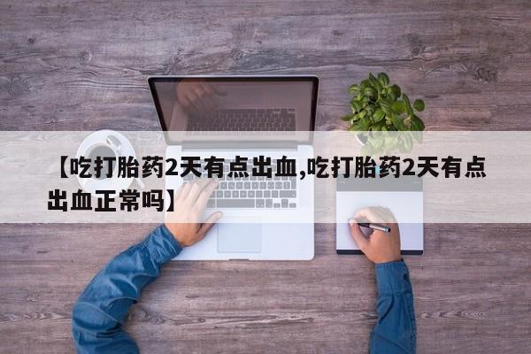 堕胎药叫什么名字微信怎么购买【吃打胎药2天有点出血,吃打胎药2天有点出血正常吗】