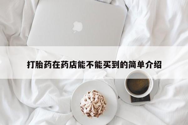 堕胎药叫什么名字微信怎么购买打胎药在药店能不能买到的简单介绍
