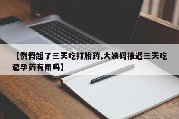 堕胎药叫什么名字微信怎么购买【例假超了三天吃打胎药,大姨妈推迟三天吃避孕药有用吗】