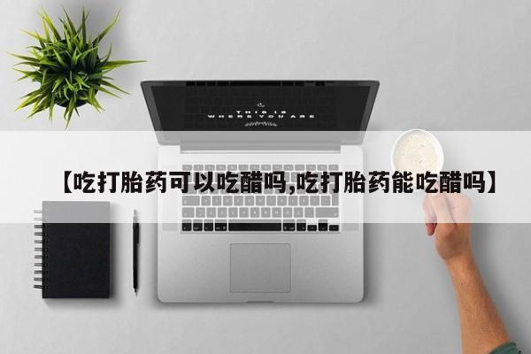堕胎药叫什么名字微信怎么购买【吃打胎药可以吃醋吗,吃打胎药能吃醋吗】