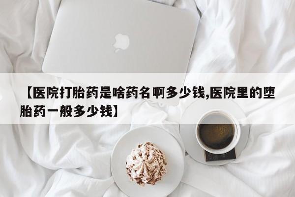 堕胎药叫什么名字微信怎么购买【医院打胎药是啥药名啊多少钱,医院里的堕胎药一般多少钱】