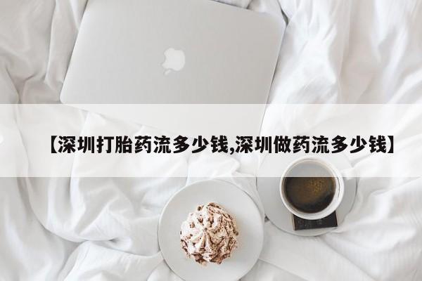 堕胎药叫什么名字微信怎么购买【深圳打胎药流多少钱,深圳做药流多少钱】