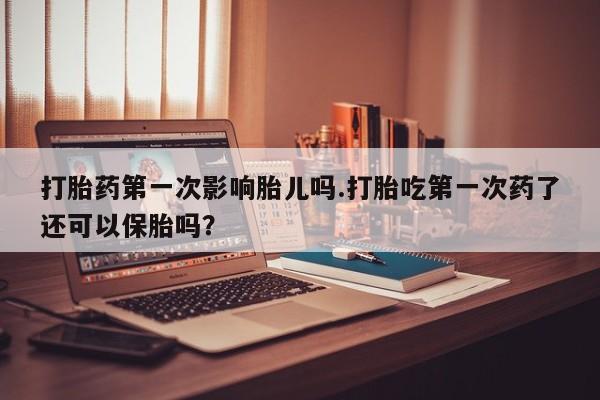 堕胎药叫什么名字微信怎么购买打胎药第一次影响胎儿吗.打胎吃第一次药了还可以保胎吗？