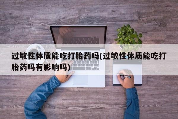 堕胎药叫什么名字微信怎么购买过敏性体质能吃打胎药吗(过敏性体质能吃打胎药吗有影响吗)