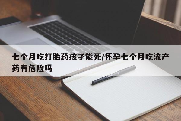 堕胎药叫什么名字微信怎么购买七个月吃打胎药孩孑能死/怀孕七个月吃流产药有危险吗