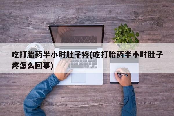 堕胎药叫什么名字微信怎么购买吃打胎药半小时肚子疼(吃打胎药半小时肚子疼怎么回事)
