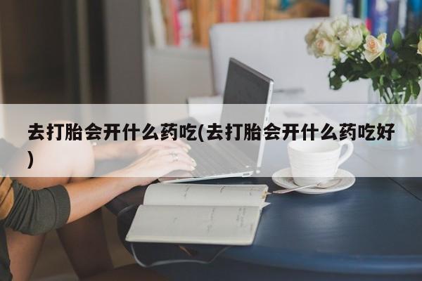 堕胎药叫什么名字微信怎么购买去打胎会开什么药吃(去打胎会开什么药吃好)