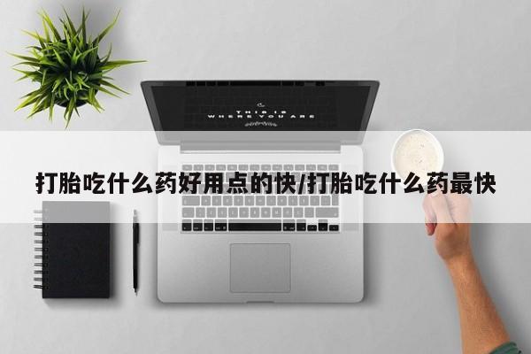 堕胎药叫什么名字微信怎么购买打胎吃什么药好用点的快/打胎吃什么药最快