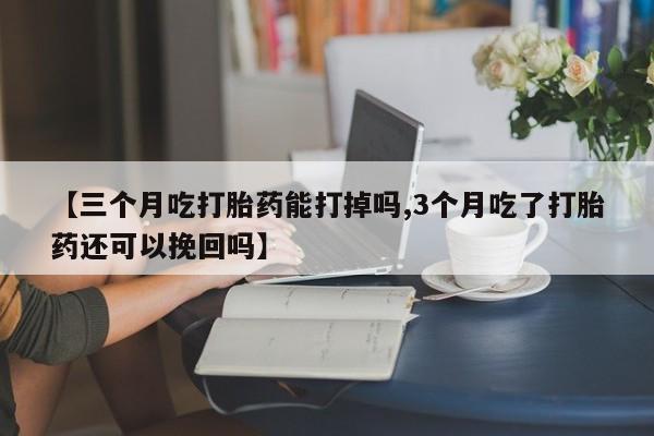 堕胎药叫什么名字微信怎么购买【三个月吃打胎药能打掉吗,3个月吃了打胎药还可以挽回吗】