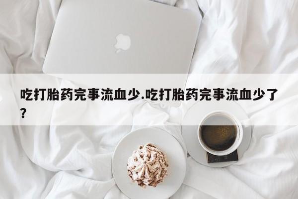 堕胎药叫什么名字微信怎么购买吃打胎药完事流血少.吃打胎药完事流血少了？