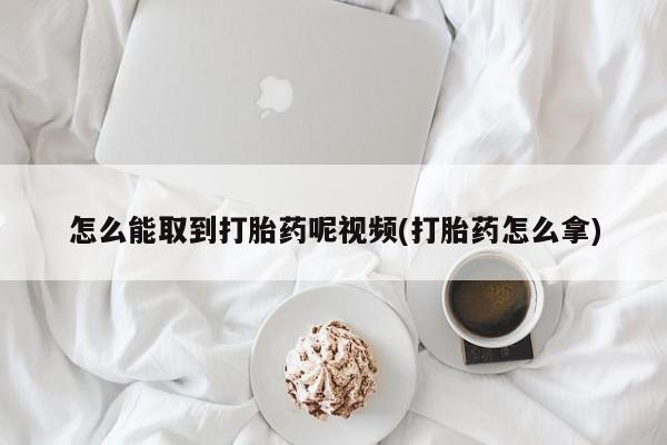 堕胎药叫什么名字微信怎么购买怎么能取到打胎药呢视频(打胎药怎么拿)