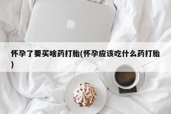 堕胎药叫什么名字微信怎么购买怀孕了要买啥药打胎(怀孕应该吃什么药打胎)