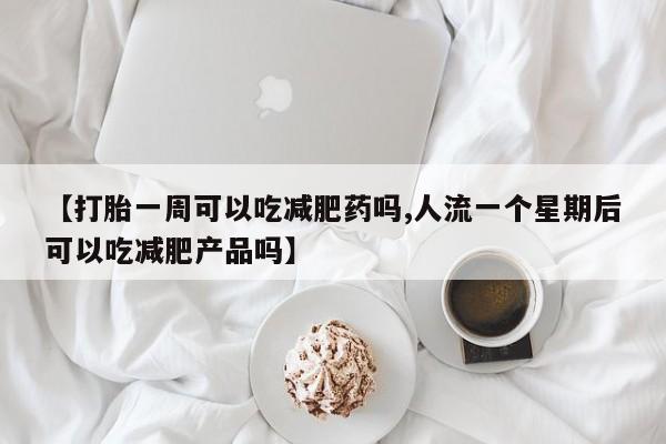 堕胎药叫什么名字微信怎么购买【打胎一周可以吃减肥药吗,人流一个星期后可以吃减肥产品吗】