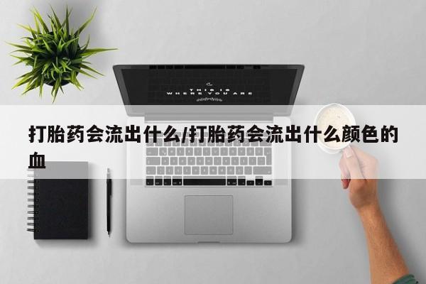 堕胎药叫什么名字微信怎么购买打胎药会流出什么/打胎药会流出什么颜色的血