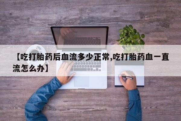 堕胎药叫什么名字微信怎么购买【吃打胎药后血流多少正常,吃打胎药血一直流怎么办】