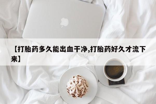 堕胎药叫什么名字微信怎么购买【打胎药多久能出血干净,打胎药好久才流下来】