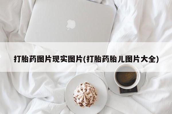 堕胎药叫什么名字微信怎么购买打胎药图片现实图片(打胎药胎儿图片大全)