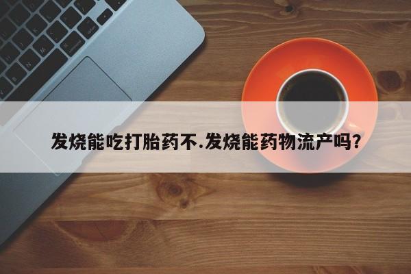 堕胎药叫什么名字微信怎么购买发烧能吃打胎药不.发烧能药物流产吗？