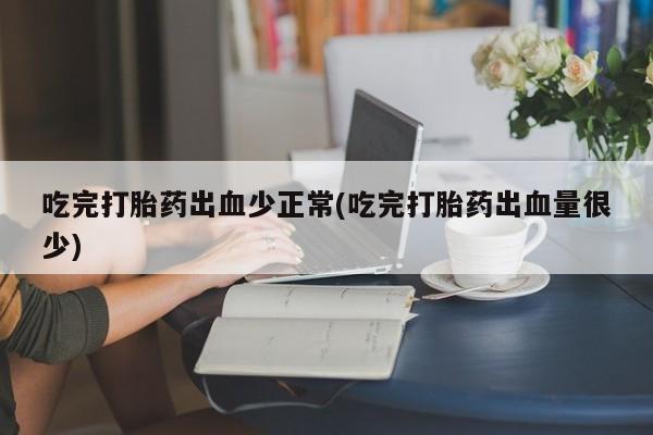 堕胎药叫什么名字微信怎么购买吃完打胎药出血少正常(吃完打胎药出血量很少)