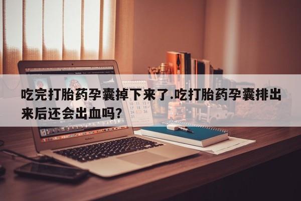 堕胎药叫什么名字微信怎么购买吃完打胎药孕囊掉下来了.吃打胎药孕囊排出来后还会出血吗？