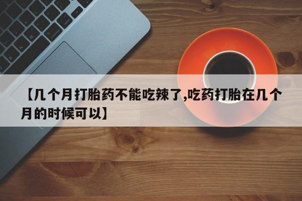 堕胎药叫什么名字微信怎么购买【几个月打胎药不能吃辣了,吃药打胎在几个月的时候可以】