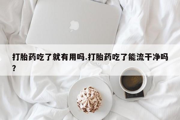 堕胎药叫什么名字微信怎么购买打胎药吃了就有用吗.打胎药吃了能流干净吗？