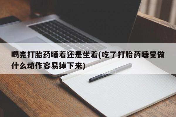 堕胎药叫什么名字微信怎么购买喝完打胎药睡着还是坐着(吃了打胎药睡觉做什么动作容易掉下来)