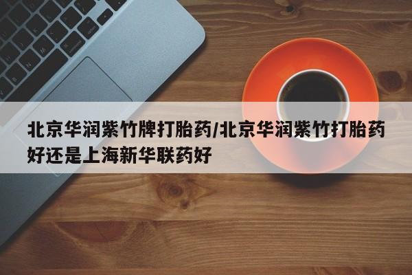 堕胎药叫什么名字微信怎么购买北京华润紫竹牌打胎药/北京华润紫竹打胎药好还是上海新华联药好