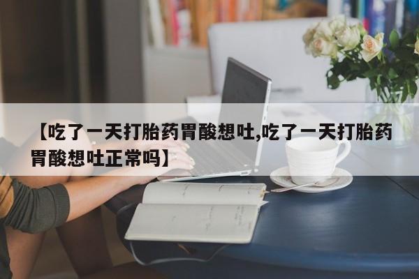堕胎药叫什么名字微信怎么购买【吃了一天打胎药胃酸想吐,吃了一天打胎药胃酸想吐正常吗】