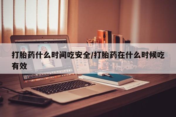 堕胎药叫什么名字微信怎么购买打胎药什么时间吃安全/打胎药在什么时候吃有效