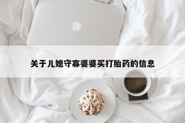 堕胎药叫什么名字微信怎么购买关于儿媳守寡婆婆买打胎药的信息