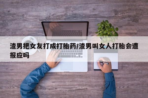 堕胎药叫什么名字微信怎么购买渣男把女友打成打胎药/渣男叫女人打胎会遭报应吗