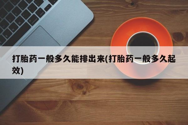 堕胎药叫什么名字微信怎么购买打胎药一般多久能排出来(打胎药一般多久起效)