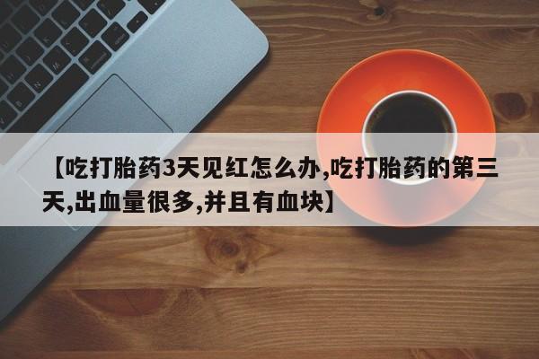 堕胎药叫什么名字微信怎么购买【吃打胎药3天见红怎么办,吃打胎药的第三天,出血量很多,并且有血块】