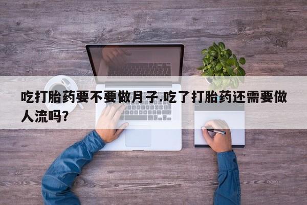 堕胎药叫什么名字微信怎么购买吃打胎药要不要做月子.吃了打胎药还需要做人流吗？