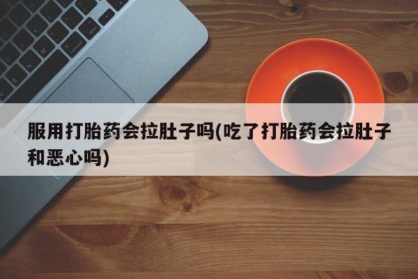 堕胎药叫什么名字微信怎么购买服用打胎药会拉肚子吗(吃了打胎药会拉肚子和恶心吗)