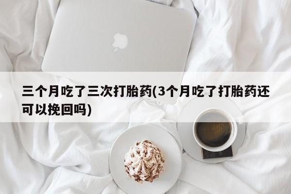 堕胎药叫什么名字微信怎么购买三个月吃了三次打胎药(3个月吃了打胎药还可以挽回吗)