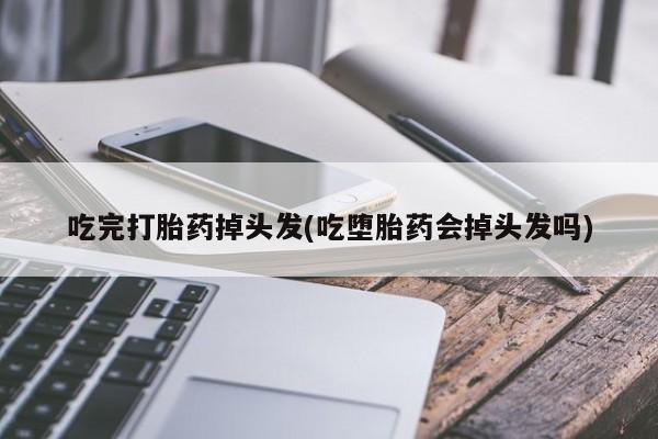 堕胎药叫什么名字微信怎么购买吃完打胎药掉头发(吃堕胎药会掉头发吗)