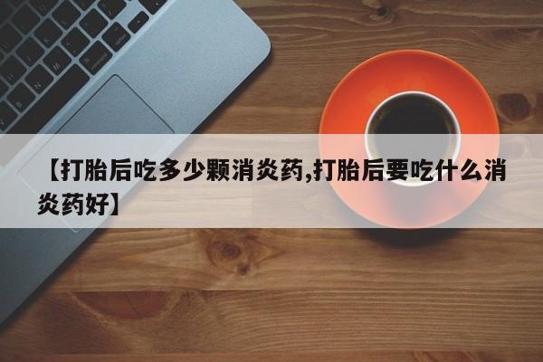 堕胎药叫什么名字微信怎么购买【打胎后吃多少颗消炎药,打胎后要吃什么消炎药好】