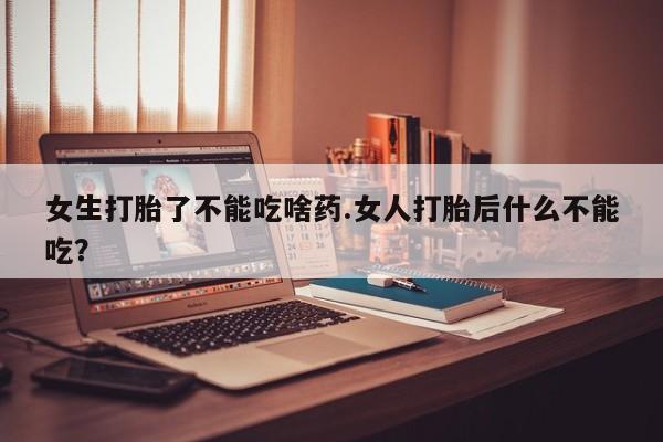 堕胎药叫什么名字微信怎么购买女生打胎了不能吃啥药.女人打胎后什么不能吃？