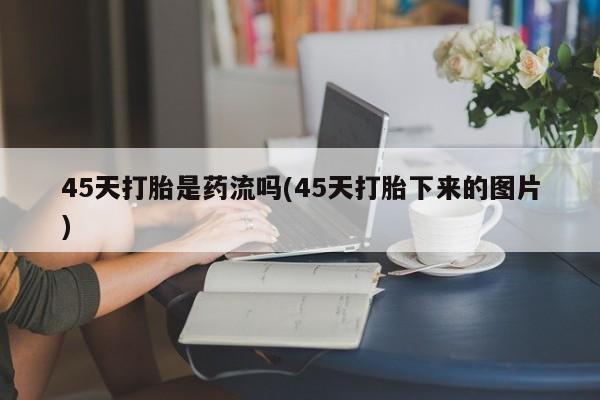 堕胎药叫什么名字微信怎么购买45天打胎是药流吗(45天打胎下来的图片)