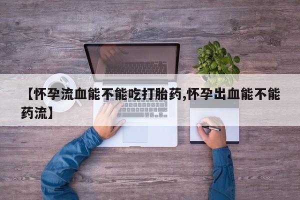 堕胎药叫什么名字微信怎么购买【怀孕流血能不能吃打胎药,怀孕出血能不能药流】