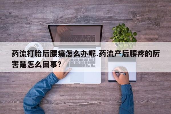 堕胎药叫什么名字微信怎么购买药流打胎后腰痛怎么办呢.药流产后腰疼的厉害是怎么回事？