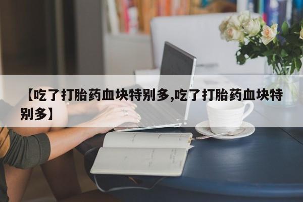 堕胎药叫什么名字微信怎么购买【吃了打胎药血块特别多,吃了打胎药血块特别多】