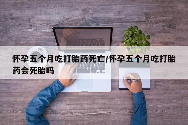 堕胎药叫什么名字微信怎么购买怀孕五个月吃打胎药死亡/怀孕五个月吃打胎药会死胎吗