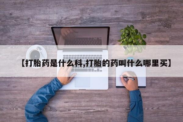 堕胎药叫什么名字微信怎么购买【打胎药是什么科,打胎的药叫什么哪里买】