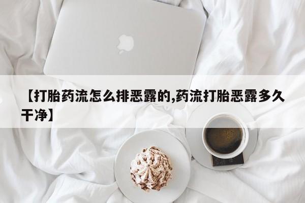 堕胎药叫什么名字微信怎么购买【打胎药流怎么排恶露的,药流打胎恶露多久干净】